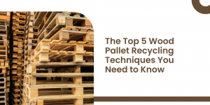The Top 5 Wood Pallet Recycling Techniques You Need to Know